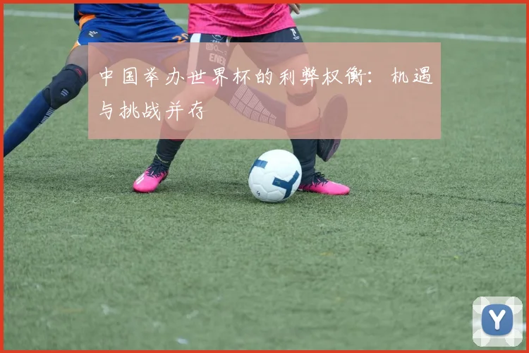 中国举办世界杯的利弊权衡：机遇与挑战并存