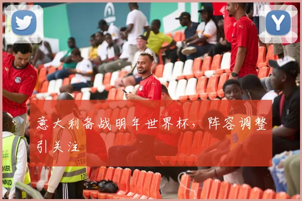意大利备战明年世界杯，阵容调整引关注