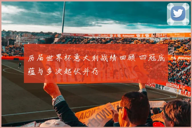 历届世界杯意大利战绩回顾 四冠底蕴与多次起伏并存