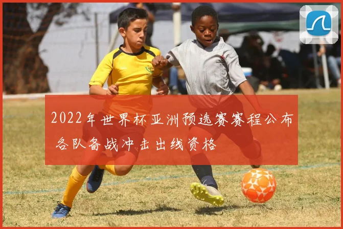 2022年世界杯亚洲预选赛赛程公布 各队备战冲击出线资格