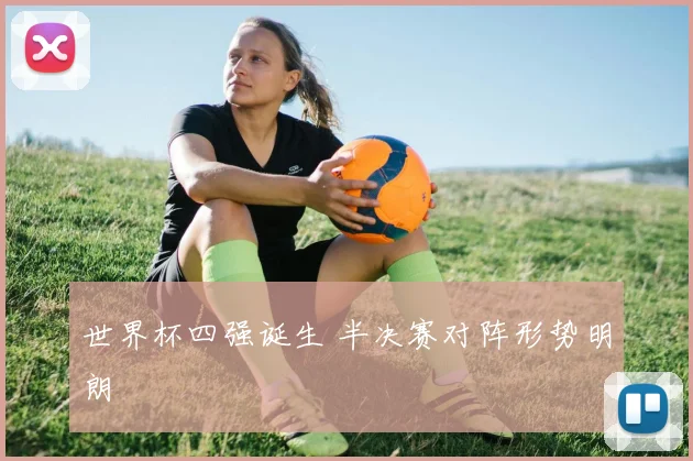 世界杯四强诞生 半决赛对阵形势明朗
