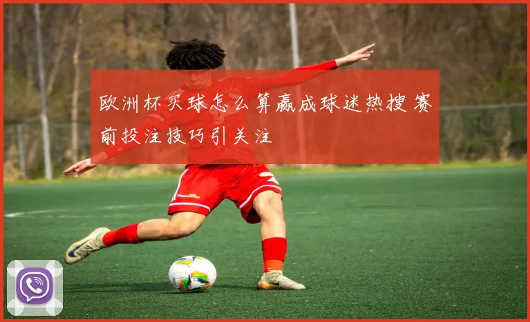 欧洲杯买球怎么算赢成球迷热搜 赛前投注技巧引关注
