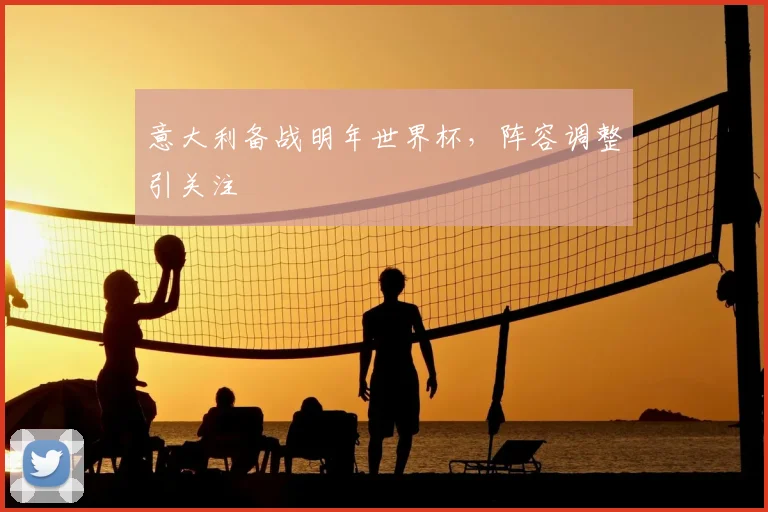 意大利备战明年世界杯,阵容调整引关注