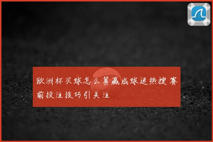 欧洲杯买球怎么算赢成球迷热搜 赛前投注技巧引关注