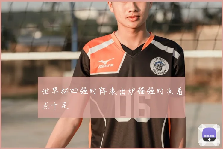 世界杯四强对阵表出炉强强对决看点十足